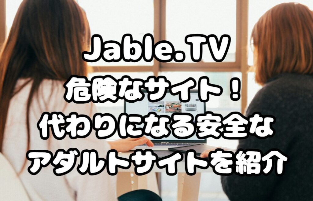 Jable.TVは危険なサイト！代わりになる安全なアダルトサイトを紹介