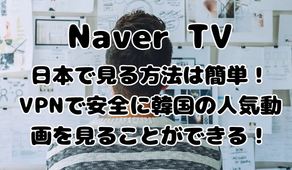 Naver TVを日本で見る方法は簡単！VPNで安全に韓国の人気動画を見ることができる！