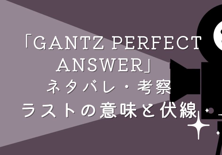 映画「GANTZ PERFECT ANSWER」ネタバレ・あらすじ！ラストシーンの意味と考察や感想